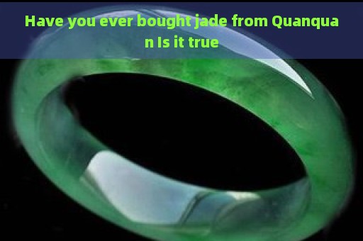 Have you ever bought jade from Quanquan Is it true