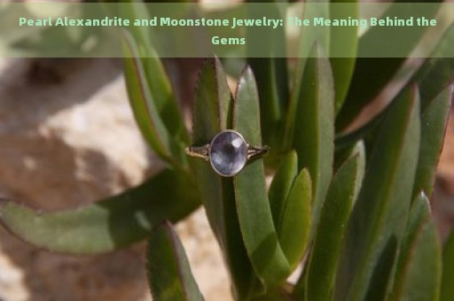 Pearl Alexandrite and Moonstone Jewelry: The Meaning Behind the Gems