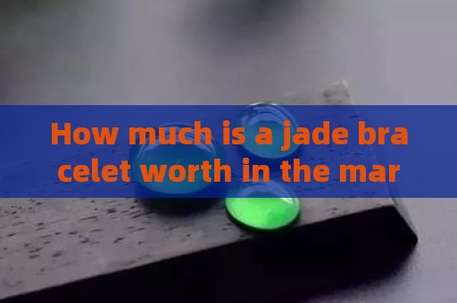 How much is a jade bracelet worth in the market today?