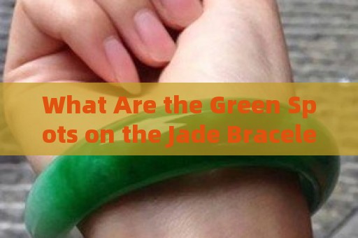 What Are the Green Spots on the Jade Bracelets and How Do They Form?