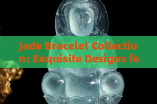 Jade Bracelet Collection: Exquisite Designs for Men and Women